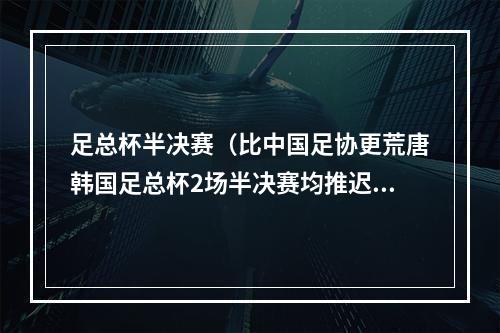 足总杯半决赛（比中国足协更荒唐韩国足总杯2场半决赛均推迟赛前1小时才通知）