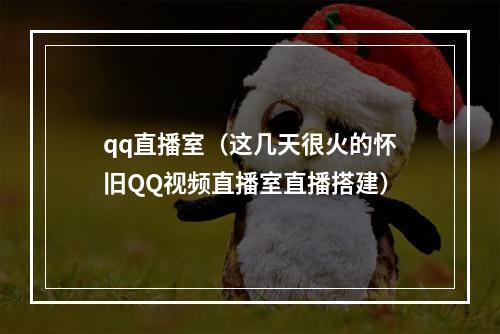 qq直播室（这几天很火的怀旧QQ视频直播室直播搭建）