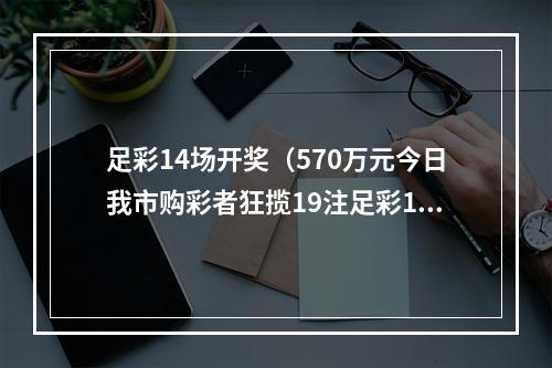 足彩14场开奖（570万元今日我市购彩者狂揽19注足彩14场头奖）