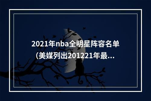 2021年nba全明星阵容名单（美媒列出201221年最好的全明星首发阵容）