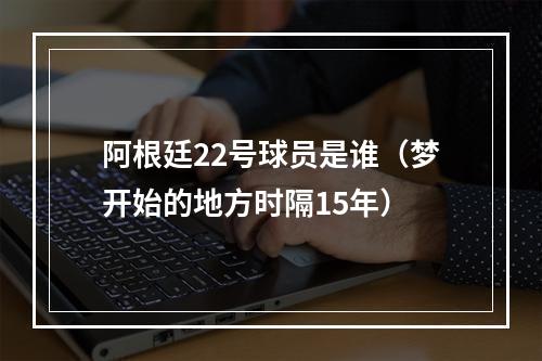 阿根廷22号球员是谁（梦开始的地方时隔15年）