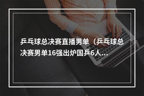 乒乓球总决赛直播男单（乒乓球总决赛男单16强出炉国乒6人约战林昀儒张本智和）