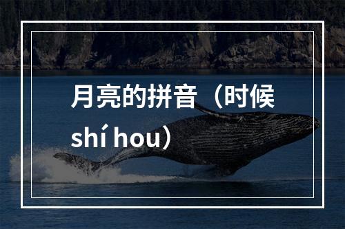 月亮的拼音（时候shí hou）