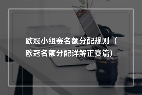 欧冠小组赛名额分配规则（欧冠名额分配详解正赛篇）