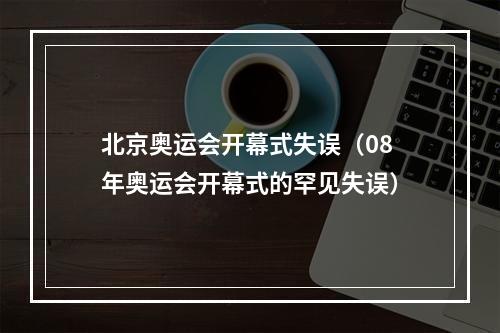 北京奥运会开幕式失误（08年奥运会开幕式的罕见失误）