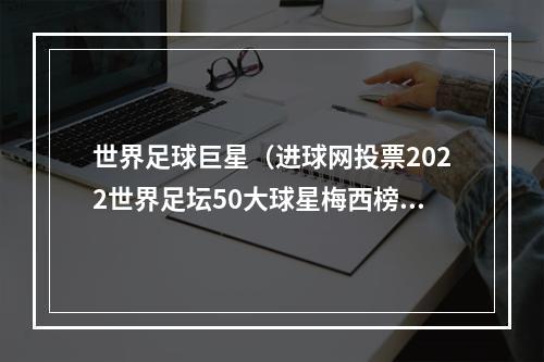 世界足球巨星（进球网投票2022世界足坛50大球星梅西榜首）