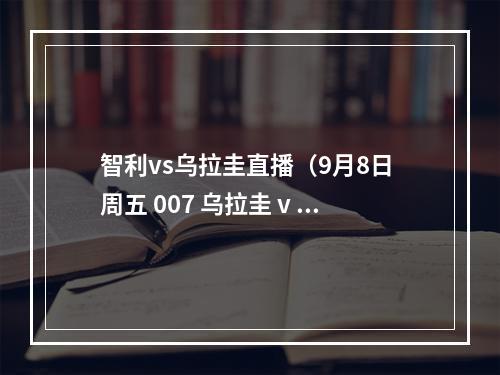 智利vs乌拉圭直播（9月8日 周五 007 乌拉圭 v 智利）