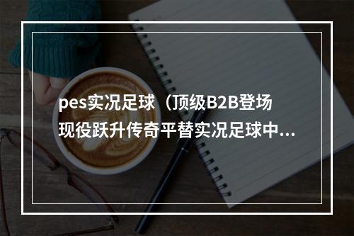 pes实况足球（顶级B2B登场现役跃升传奇平替实况足球中场之星精选简析）