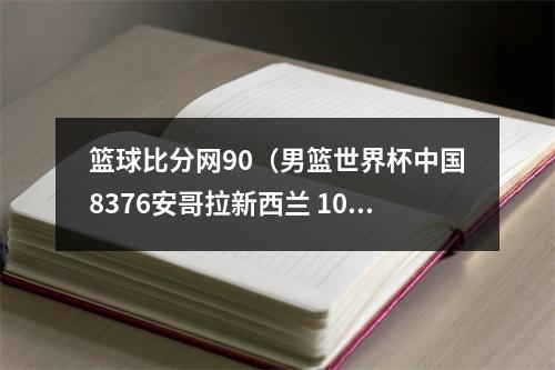 篮球比分网90（男篮世界杯中国8376安哥拉新西兰 100108 墨西哥芬兰10077）