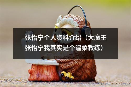 张怡宁个人资料介绍（大魔王张怡宁我其实是个温柔教练）