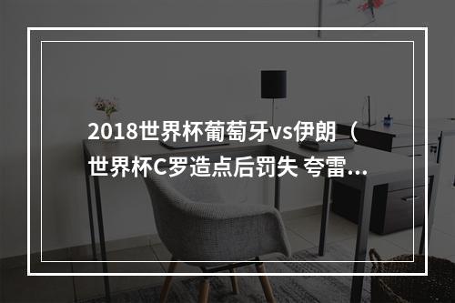 2018世界杯葡萄牙vs伊朗（世界杯C罗造点后罚失 夸雷斯马天外飞仙 葡萄牙补时丢球11伊朗）