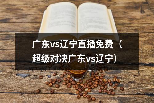 广东vs辽宁直播免费（超级对决广东vs辽宁）