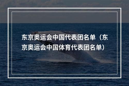 东京奥运会中国代表团名单（东京奥运会中国体育代表团名单）