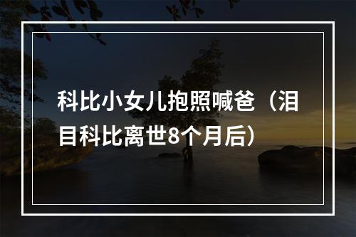 科比小女儿抱照喊爸（泪目科比离世8个月后）