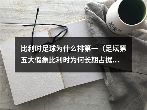 比利时足球为什么排第一（足坛第五大假象比利时为何长期占据世界排名第一）