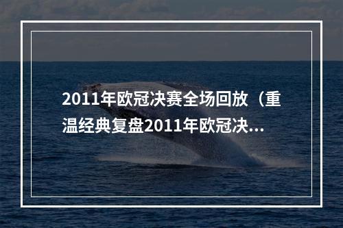 2011年欧冠决赛全场回放（重温经典复盘2011年欧冠决赛巴萨与曼联的温布利之战）