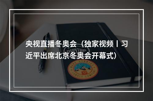 央视直播冬奥会（独家视频丨习近平出席北京冬奥会开幕式）