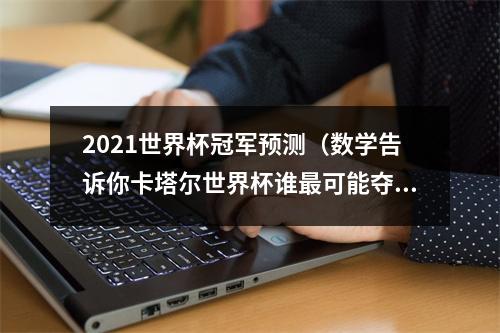 2021世界杯冠军预测（数学告诉你卡塔尔世界杯谁最可能夺冠）