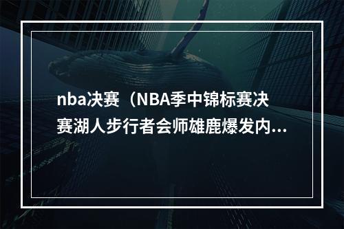 nba决赛（NBA季中锦标赛决赛湖人步行者会师雄鹿爆发内讧）