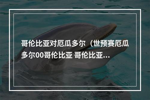 哥伦比亚对厄瓜多尔（世预赛厄瓜多尔00哥伦比亚 哥伦比亚两次进球被吹迪亚斯失点）