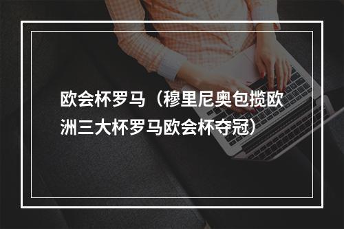 欧会杯罗马（穆里尼奥包揽欧洲三大杯罗马欧会杯夺冠）