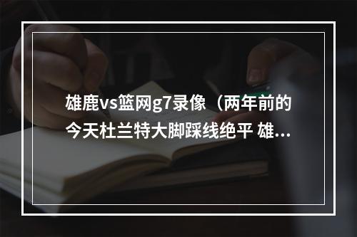 雄鹿vs篮网g7录像（两年前的今天杜兰特大脚踩线绝平 雄鹿抢七力破篮网）