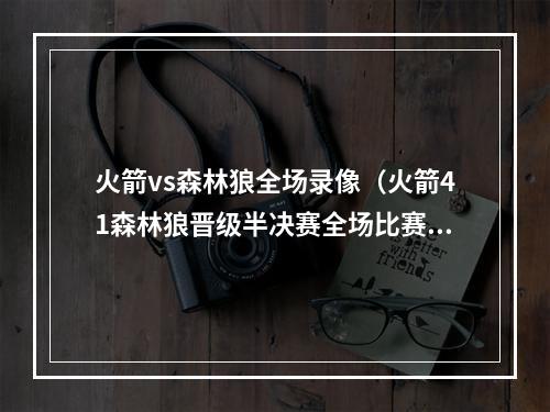 火箭vs森林狼全场录像（火箭41森林狼晋级半决赛全场比赛视频集锦录像回放）