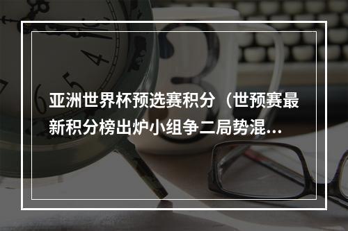 亚洲世界杯预选赛积分（世预赛最新积分榜出炉小组争二局势混乱 国足暂排名第7位）