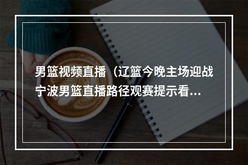 男篮视频直播（辽篮今晚主场迎战宁波男篮直播路径观赛提示看这里）