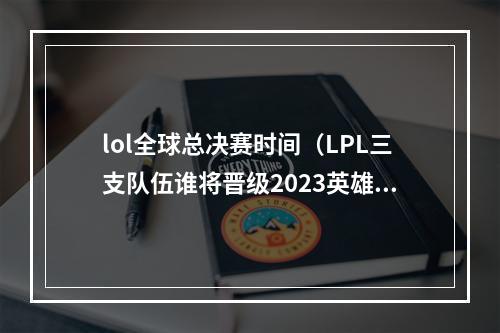 lol全球总决赛时间（LPL三支队伍谁将晋级2023英雄联盟全球总决赛半决赛今日开赛）