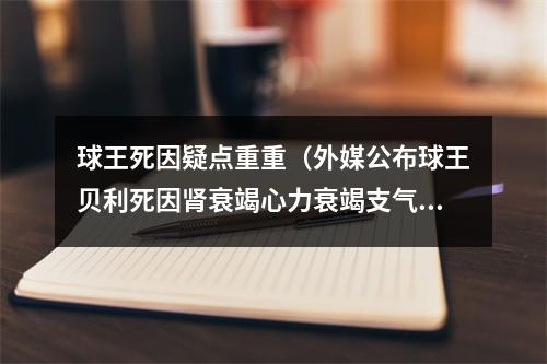 球王死因疑点重重（外媒公布球王贝利死因肾衰竭心力衰竭支气管肺炎和结肠腺癌）