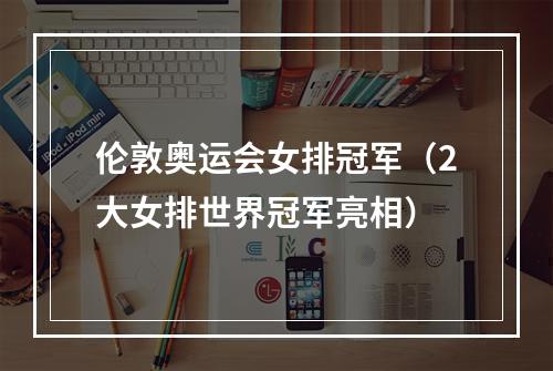 伦敦奥运会女排冠军（2大女排世界冠军亮相）