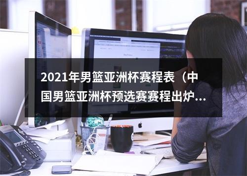 2021年男篮亚洲杯赛程表（中国男篮亚洲杯预选赛赛程出炉）