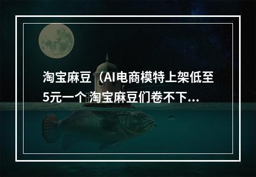 淘宝麻豆（AI电商模特上架低至5元一个 淘宝麻豆们卷不下去了）