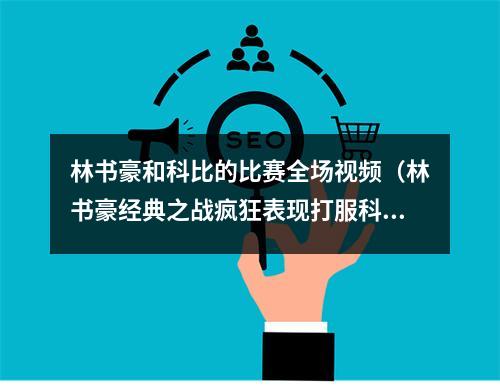 林书豪和科比的比赛全场视频（林书豪经典之战疯狂表现打服科比）