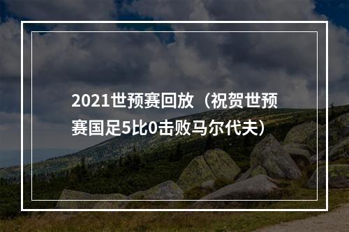 2021世预赛回放（祝贺世预赛国足5比0击败马尔代夫）