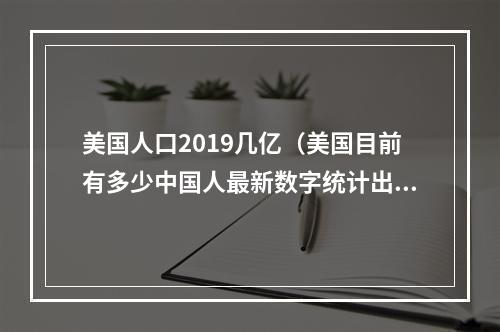 美国人口2019几亿（美国目前有多少中国人最新数字统计出来后）