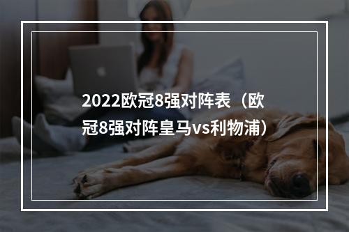 2022欧冠8强对阵表（欧冠8强对阵皇马vs利物浦）