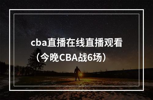 cba直播在线直播观看（今晚CBA战6场）