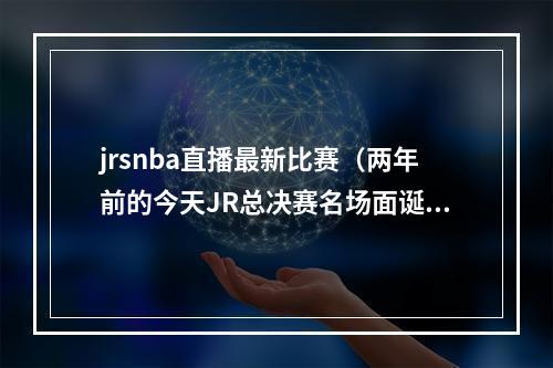 jrsnba直播最新比赛（两年前的今天JR总决赛名场面诞生 詹姆斯空砍5188）