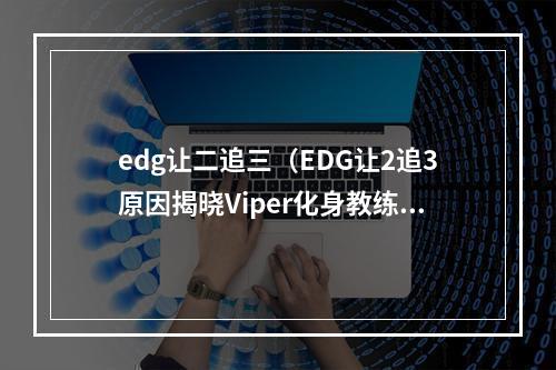 edg让二追三（EDG让2追3原因揭晓Viper化身教练）