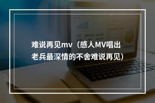 难说再见mv（感人MV唱出老兵最深情的不舍难说再见）