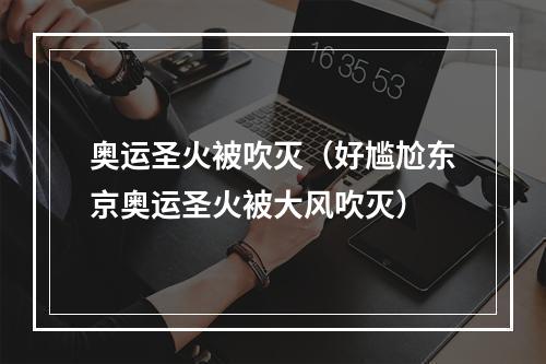 奥运圣火被吹灭（好尴尬东京奥运圣火被大风吹灭）