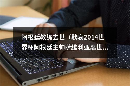 阿根廷教练去世（默哀2014世界杯阿根廷主帅萨维利亚离世 享年66岁）