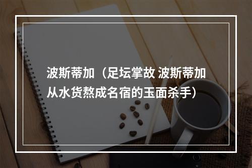 波斯蒂加（足坛掌故 波斯蒂加从水货熬成名宿的玉面杀手）