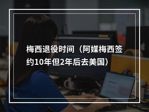 梅西退役时间（阿媒梅西签约10年但2年后去美国）