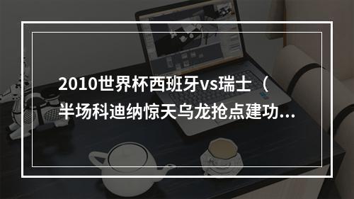 2010世界杯西班牙vs瑞士（半场科迪纳惊天乌龙抢点建功邦马蒂双响 西班牙41瑞士）