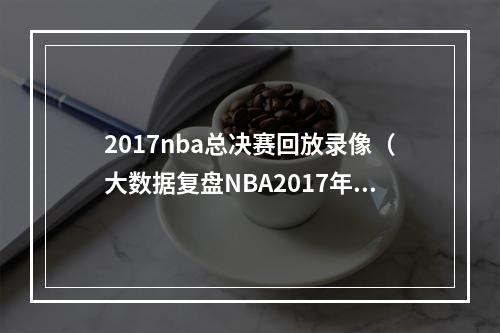 2017nba总决赛回放录像（大数据复盘NBA2017年总决赛）