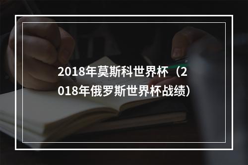 2018年莫斯科世界杯（2018年俄罗斯世界杯战绩）