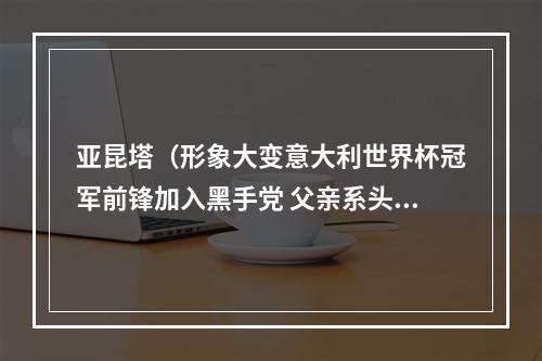 亚昆塔（形象大变意大利世界杯冠军前锋加入黑手党 父亲系头目入狱13年）